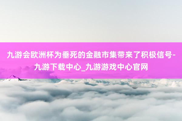 九游会欧洲杯为垂死的金融市集带来了积极信号-九游下载中心_九游游戏中心官网