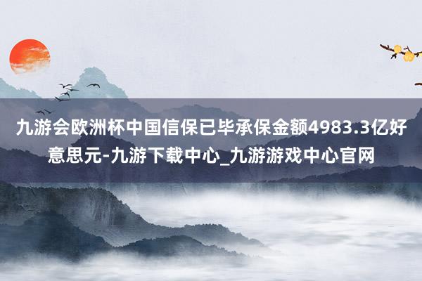 九游会欧洲杯中国信保已毕承保金额4983.3亿好意思元-九游下载中心_九游游戏中心官网