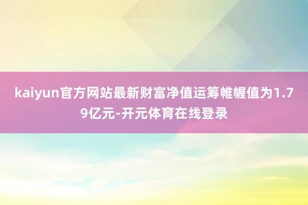 kaiyun官方网站最新财富净值运筹帷幄值为1.79亿元-开元体育在线登录