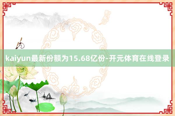 kaiyun最新份额为15.68亿份-开元体育在线登录