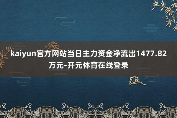 kaiyun官方网站当日主力资金净流出1477.82万元-开元体育在线登录