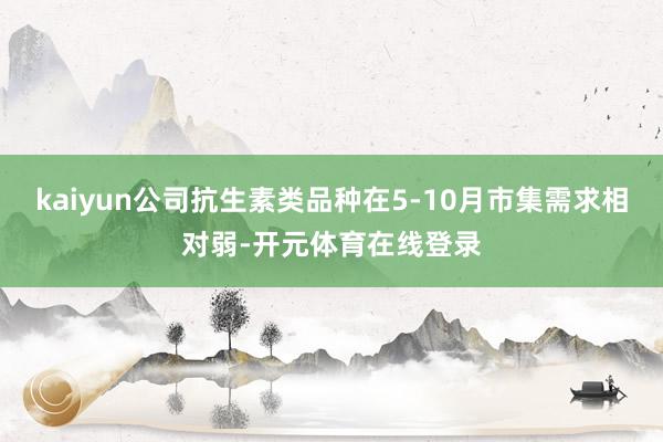 kaiyun公司抗生素类品种在5-10月市集需求相对弱-开元体育在线登录