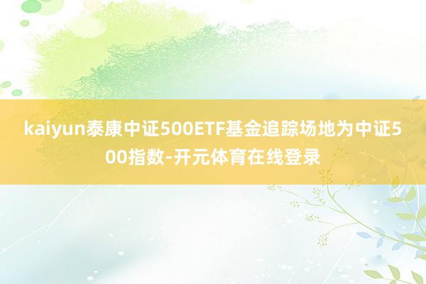 kaiyun泰康中证500ETF基金追踪场地为中证500指数