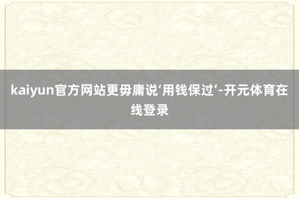 kaiyun官方网站更毋庸说‘用钱保过’-开元体育在线登录