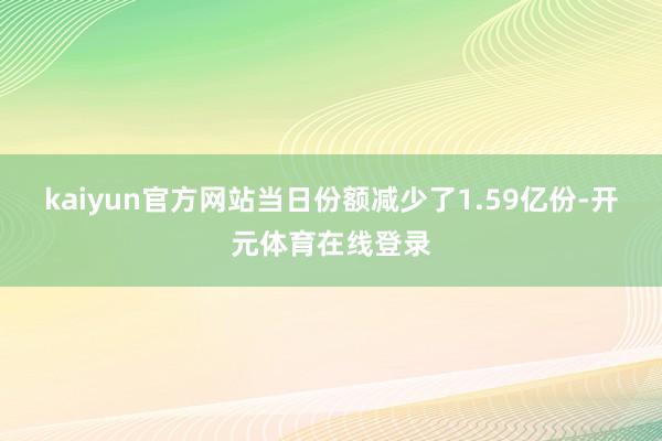 kaiyun官方网站当日份额减少了1.59亿份-开元体育在线登录