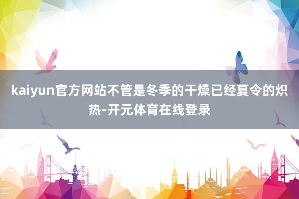 kaiyun官方网站不管是冬季的干燥已经夏令的炽热-开元体育在线登录