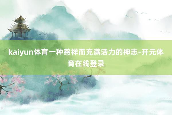 kaiyun体育一种慈祥而充满活力的神志-开元体育在线登录