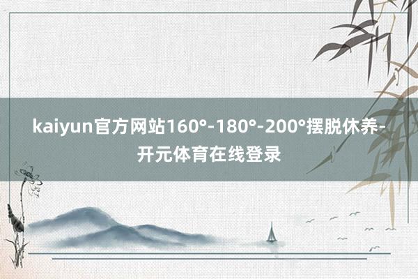 kaiyun官方网站160°-180°-200°摆脱休养-开元体育在线登录