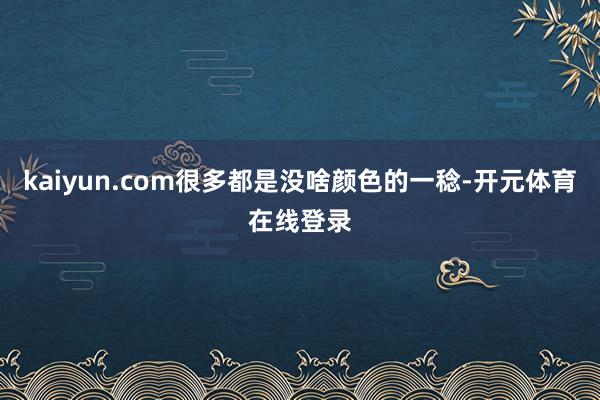 kaiyun.com很多都是没啥颜色的一稔-开元体育在线登录