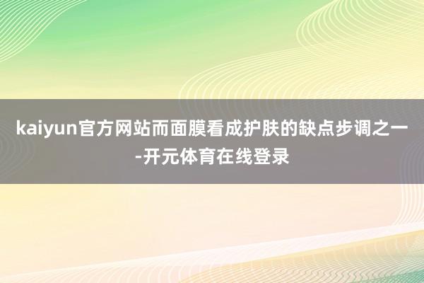 kaiyun官方网站而面膜看成护肤的缺点步调之一-开元体育在线登录