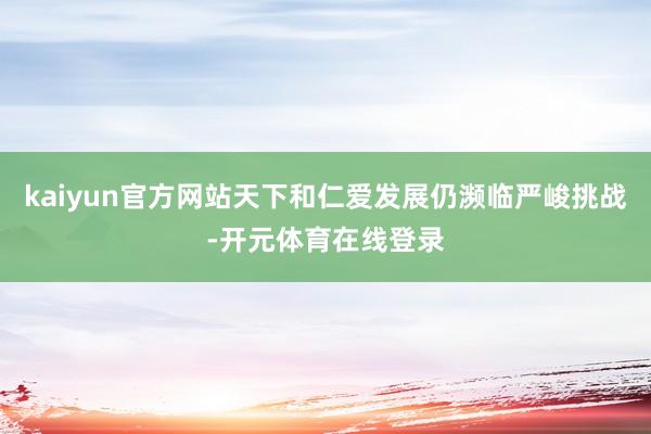 kaiyun官方网站天下和仁爱发展仍濒临严峻挑战-开元体育在线登录