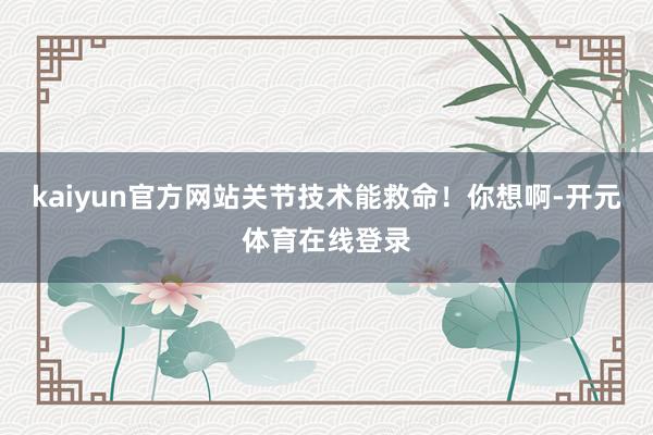 kaiyun官方网站关节技术能救命！你想啊-开元体育在线登录