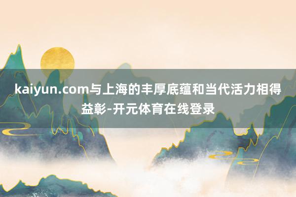 kaiyun.com与上海的丰厚底蕴和当代活力相得益彰-开元体育在线登录