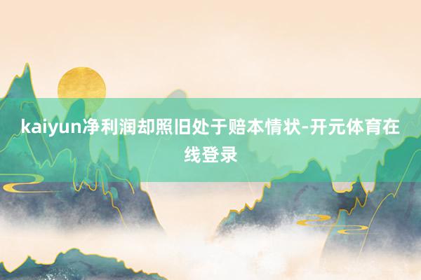 kaiyun净利润却照旧处于赔本情状-开元体育在线登录