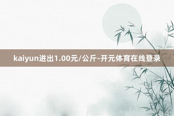 kaiyun进出1.00元/公斤-开元体育在线登录