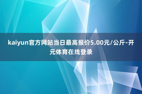 kaiyun官方网站当日最高报价5.00元/公斤-开元体育在线登录