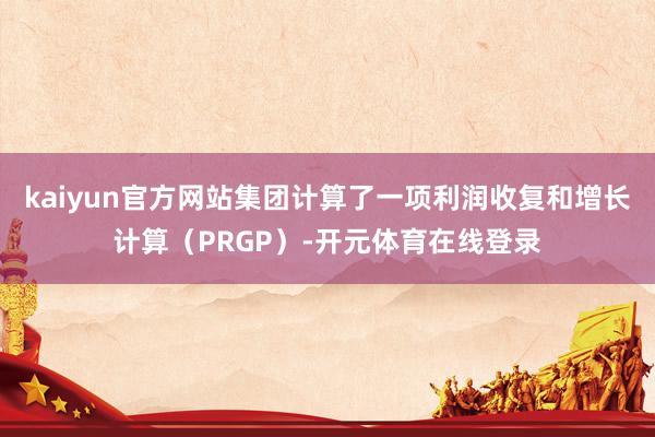 kaiyun官方网站集团计算了一项利润收复和增长计算（PRGP）-开元体育在线登录