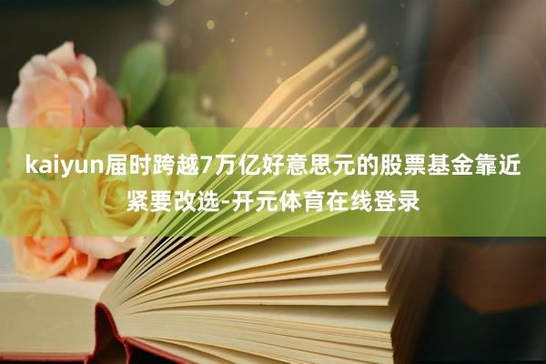 kaiyun届时跨越7万亿好意思元的股票基金靠近紧要改选-开元体育在线登录