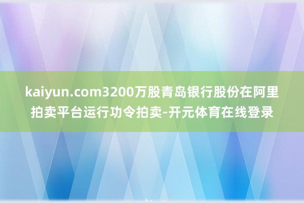 kaiyun.com3200万股青岛银行股份在阿里拍卖平台运行功令拍卖-开元体育在线登录