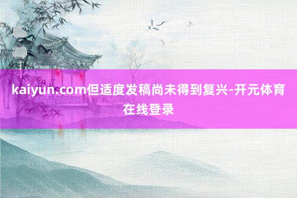 kaiyun.com但适度发稿尚未得到复兴-开元体育在线登录