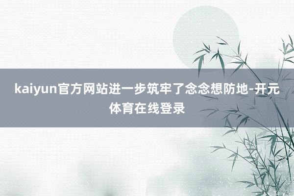 kaiyun官方网站进一步筑牢了念念想防地-开元体育在线登录