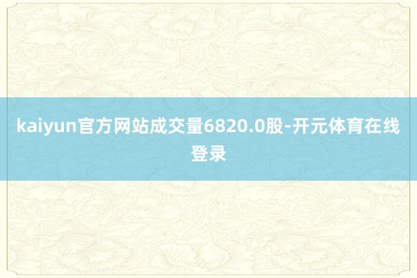 kaiyun官方网站成交量6820.0股-开元体育在线登录