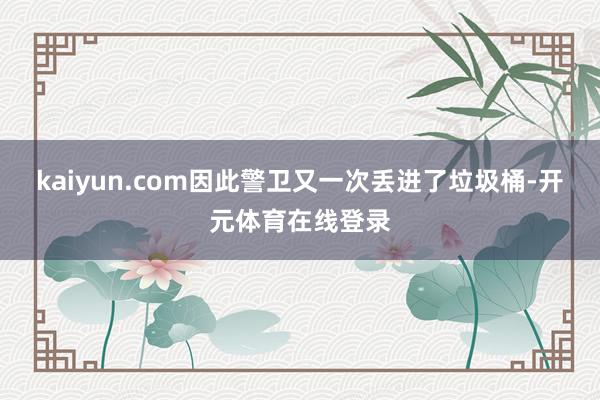 kaiyun.com因此警卫又一次丢进了垃圾桶-开元体育在线登录