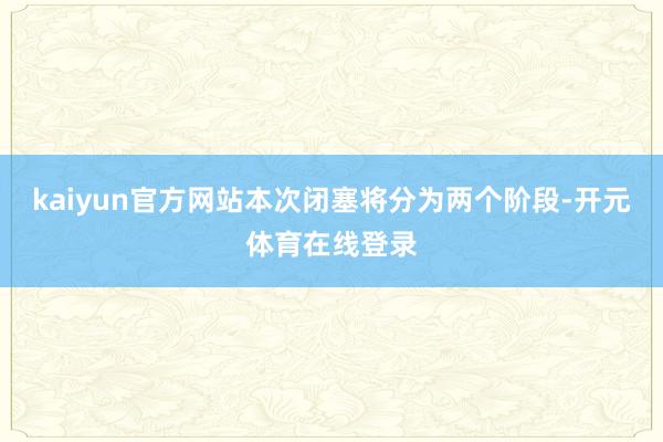 kaiyun官方网站本次闭塞将分为两个阶段-开元体育在线登录