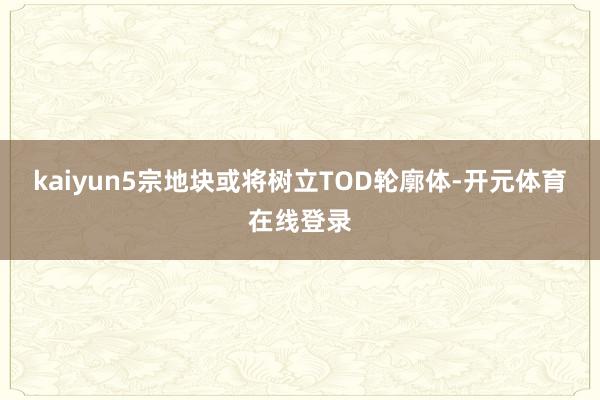 kaiyun5宗地块或将树立TOD轮廓体-开元体育在线登录