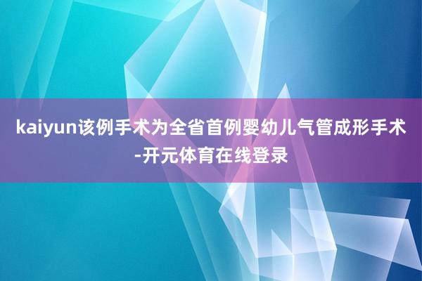 kaiyun该例手术为全省首例婴幼儿气管成形手术-开元体育在线登录