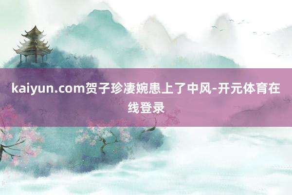 kaiyun.com贺子珍凄婉患上了中风-开元体育在线登录