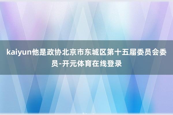 kaiyun他是政协北京市东城区第十五届委员会委员-开元体育在线登录