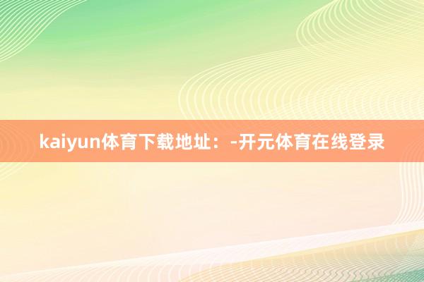 kaiyun体育下载地址：-开元体育在线登录