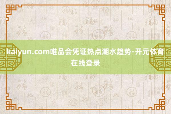 kaiyun.com唯品会凭证热点潮水趋势-开元体育在线登录