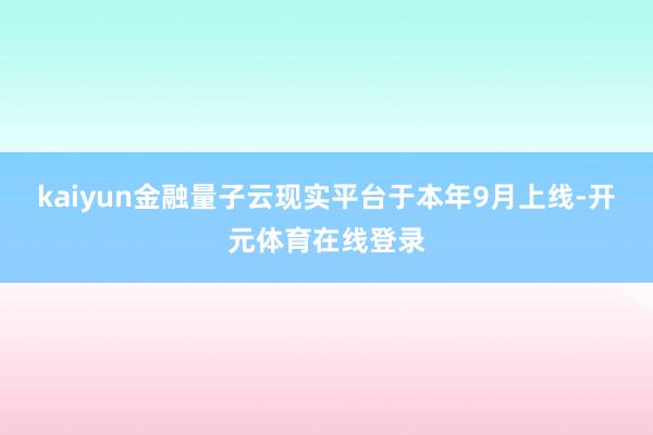 kaiyun金融量子云现实平台于本年9月上线-开元体育在线登录