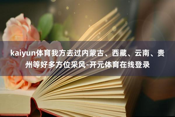 kaiyun体育我方去过内蒙古、西藏、云南、贵州等好多方位采风-开元体育在线登录