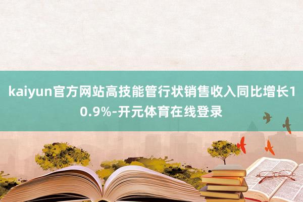 kaiyun官方网站高技能管行状销售收入同比增长10.9%-开元体育在线登录