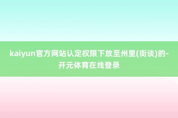 kaiyun官方网站认定权限下放至州里(街谈)的-开元体育在线登录