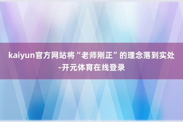 kaiyun官方网站将“老师刚正”的理念落到实处-开元体育在线登录