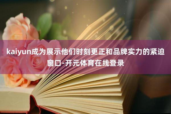 kaiyun成为展示他们时刻更正和品牌实力的紧迫窗口-开元体育在线登录