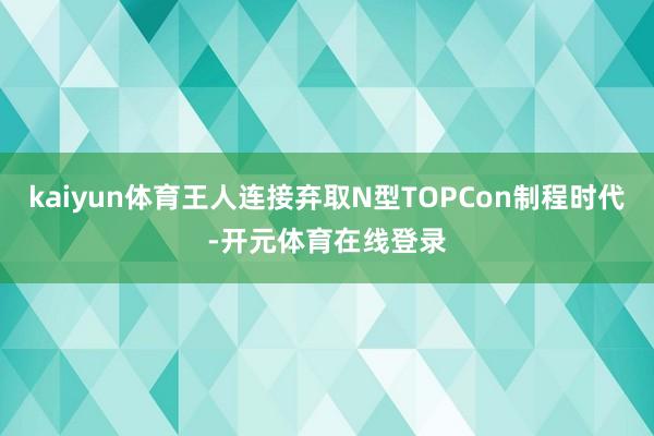 kaiyun体育王人连接弃取N型TOPCon制程时代-开元体育在线登录