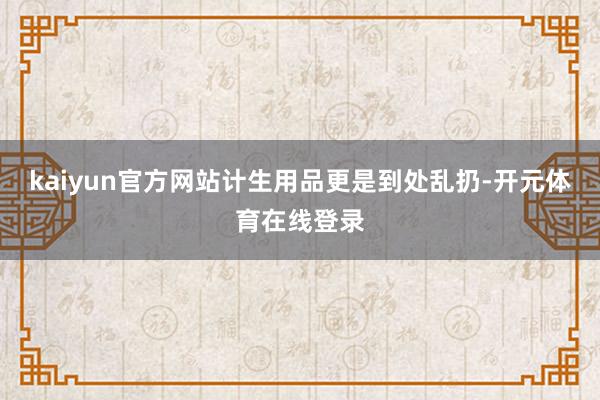 kaiyun官方网站计生用品更是到处乱扔-开元体育在线登录