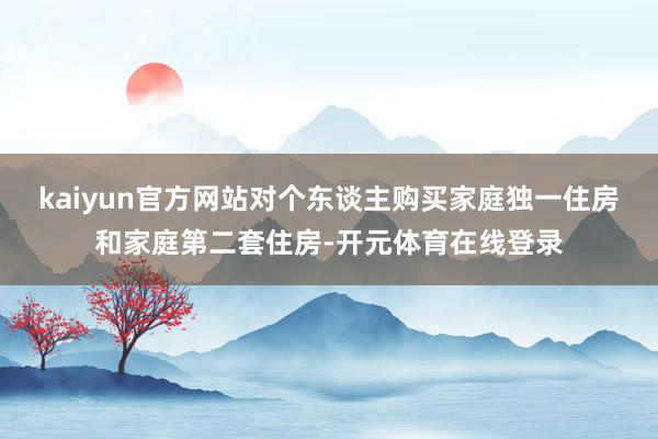 kaiyun官方网站对个东谈主购买家庭独一住房和家庭第二套住房-开元体育在线登录