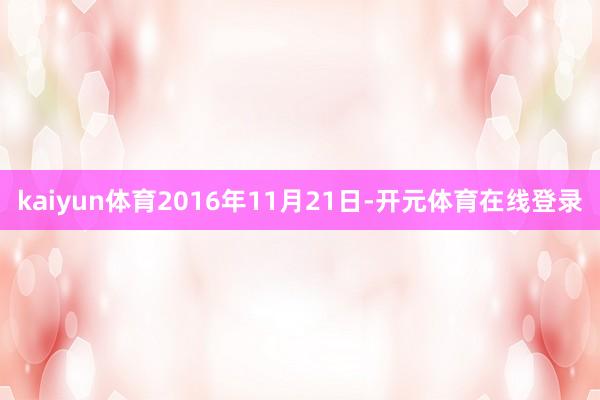 kaiyun体育2016年11月21日-开元体育在线登录