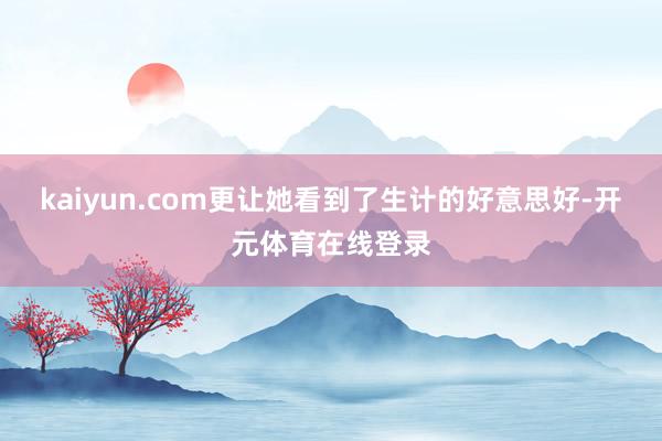 kaiyun.com更让她看到了生计的好意思好-开元体育在线登录