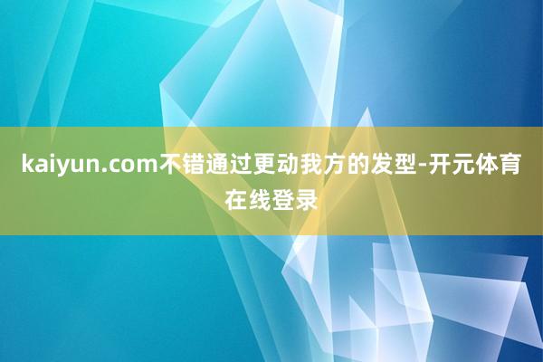 kaiyun.com不错通过更动我方的发型-开元体育在线登录