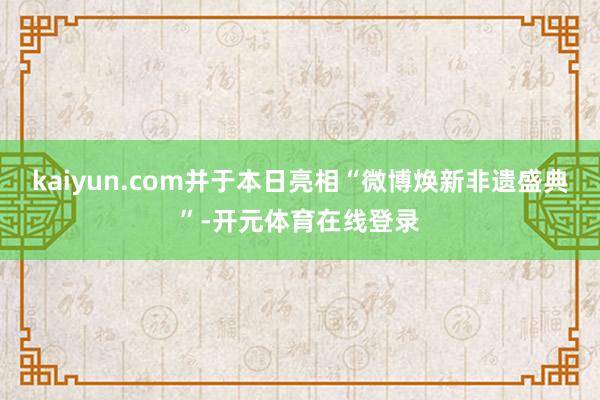 kaiyun.com并于本日亮相“微博焕新非遗盛典”-开元体育在线登录