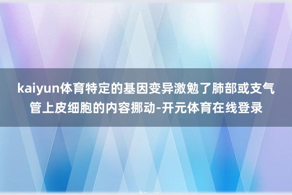 kaiyun体育特定的基因变异激勉了肺部或支气管上皮细胞的内容挪动-开元体育在线登录