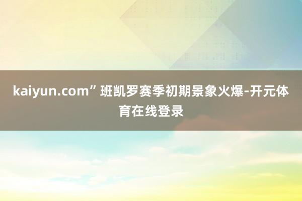 kaiyun.com”班凯罗赛季初期景象火爆-开元体育在线登录