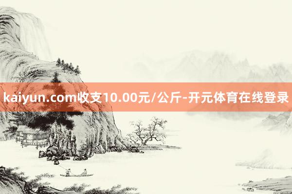 kaiyun.com收支10.00元/公斤-开元体育在线登录